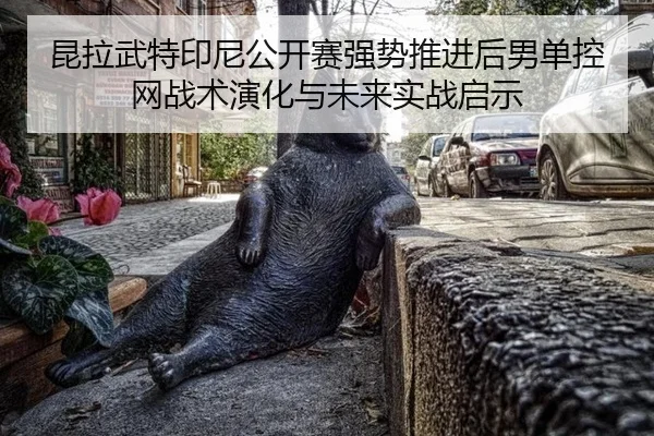 昆拉武特印尼公开赛强势推进后男单控网战术演化与未来实战启示