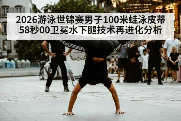 2026游泳世锦赛男子100米蛙泳皮蒂58秒00卫冕水下腿技术再进化分析（jiuyou game）