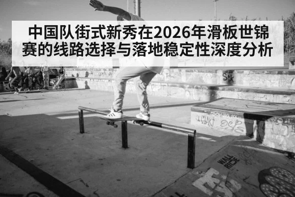 中国队街式新秀在2026年滑板世锦赛的线路选择与落地稳定性深度分析