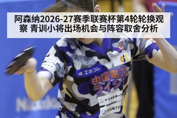阿森纳2026-27赛季联赛杯第4轮轮换观察 青训小将出场机会与阵容取舍分析 - jiuyou game